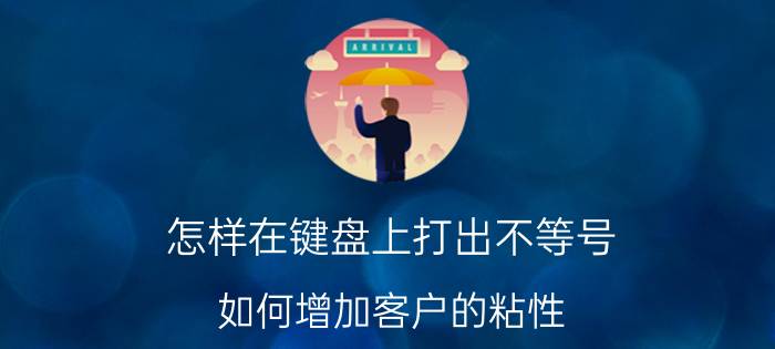 怎样在键盘上打出不等号 如何增加客户的粘性？